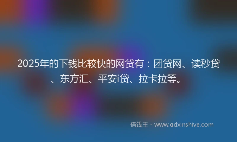 2025年的下钱比较快的网贷有：团贷网、读秒贷、东方汇、平安i贷、拉卡拉等。