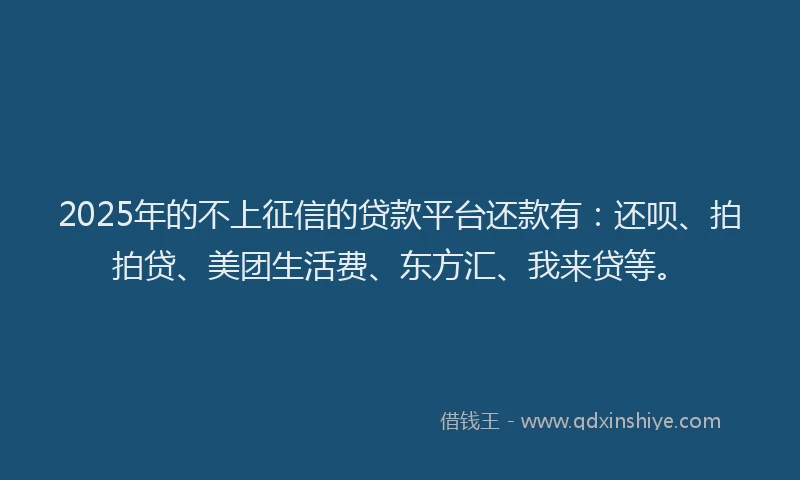 2025年的不上征信的贷款平台还款有：还呗、拍拍贷、美团生活费、东方汇、我来贷等。