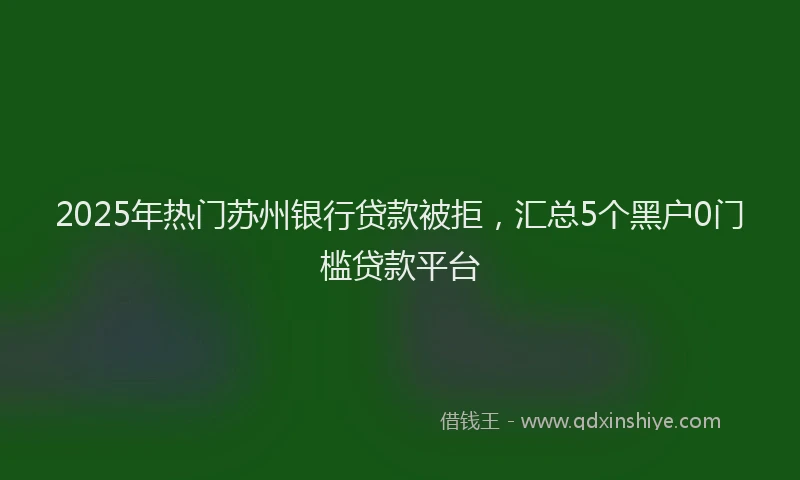 2025年热门苏州银行贷款被拒，汇总5个黑户0门槛贷款平台