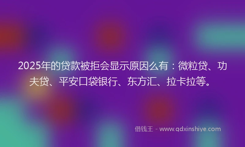 2025年的贷款被拒会显示原因么有：微粒贷、功夫贷、平安口袋银行、东方汇、拉卡拉等。