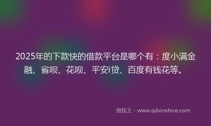 2025年的下款快的借款平台是哪个有：度小满金融、省呗、花呗、平安i贷、百度有钱花等。