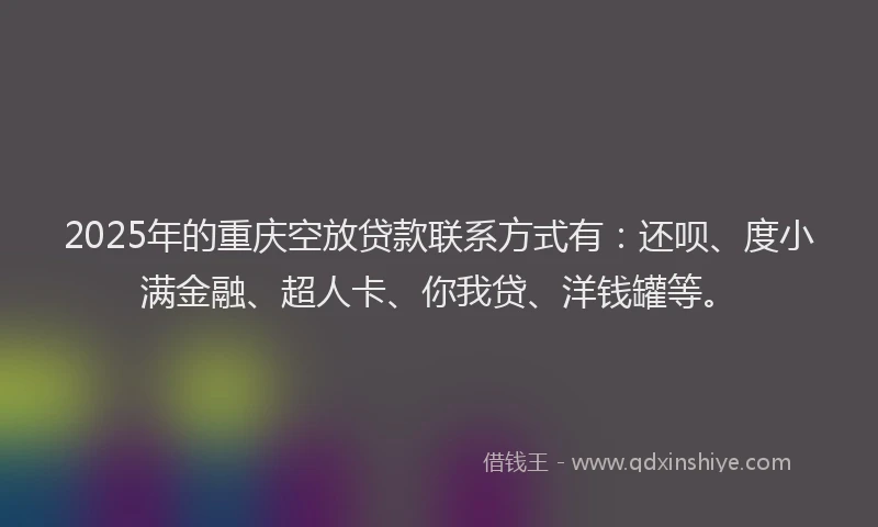 2025年的重庆空放贷款联系方式有：还呗、度小满金融、超人卡、你我贷、洋钱罐等。