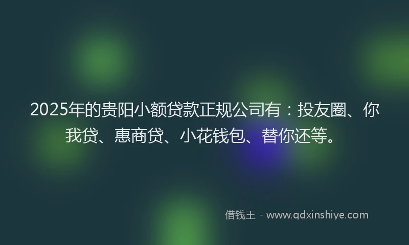 2025年的贵阳小额贷款正规公司有：投友圈、你我贷、惠商贷、小花钱包、替你还等。