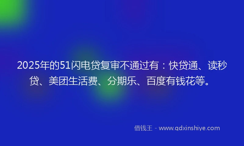 2025年的51闪电贷复审不通过有：快贷通、读秒贷、美团生活费、分期乐、百度有钱花等。