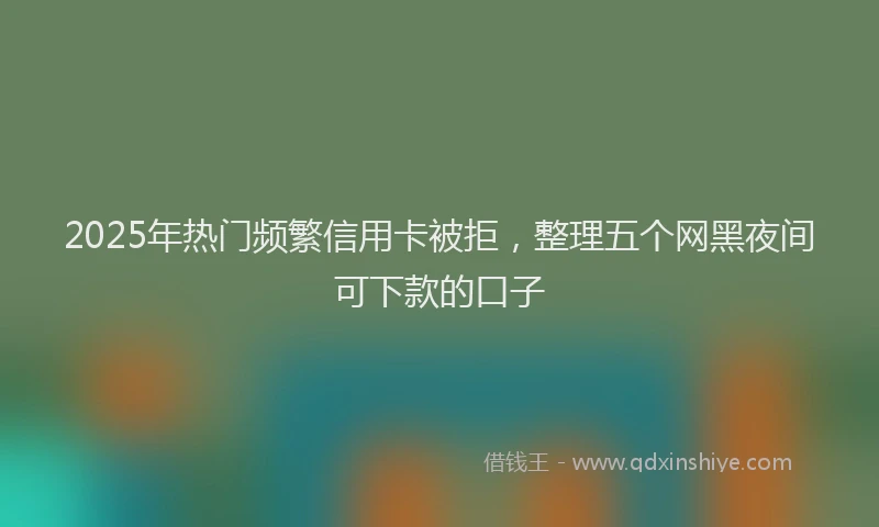 2025年热门频繁信用卡被拒，整理五个网黑夜间可下款的口子