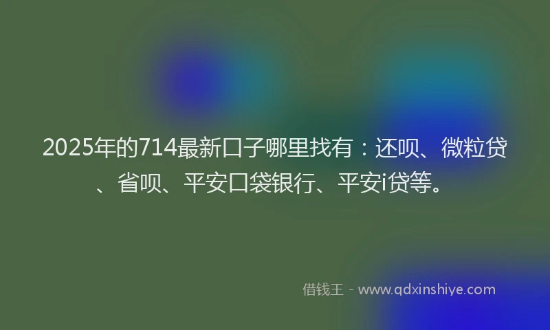 2025年的714最新口子哪里找有：还呗、微粒贷、省呗、平安口袋银行、平安i贷等。