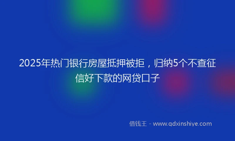 2025年热门银行房屋抵押被拒，归纳5个不查征信好下款的网贷口子