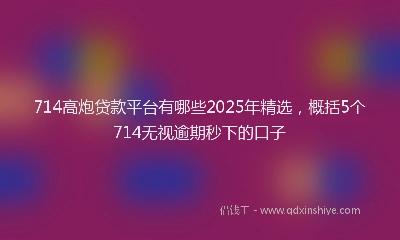 714高炮贷款平台有哪些2025年精选，概括5个714无视逾期秒下的口子