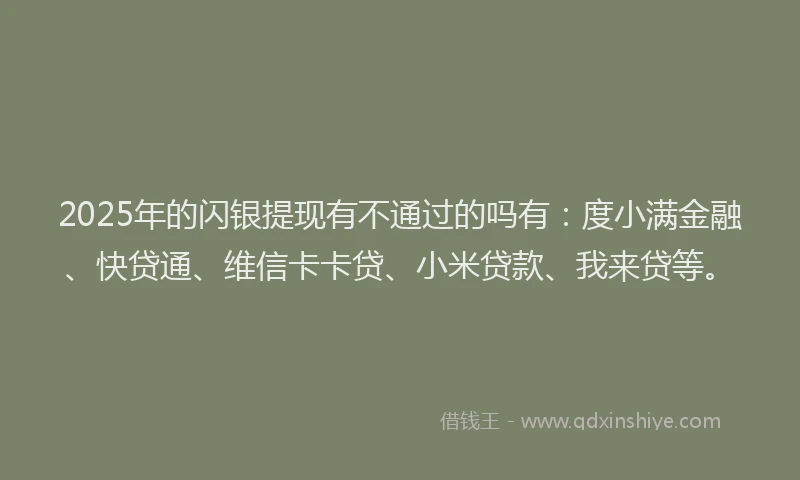 2025年的闪银提现有不通过的吗有：度小满金融、快贷通、维信卡卡贷、小米贷款、我来贷等。