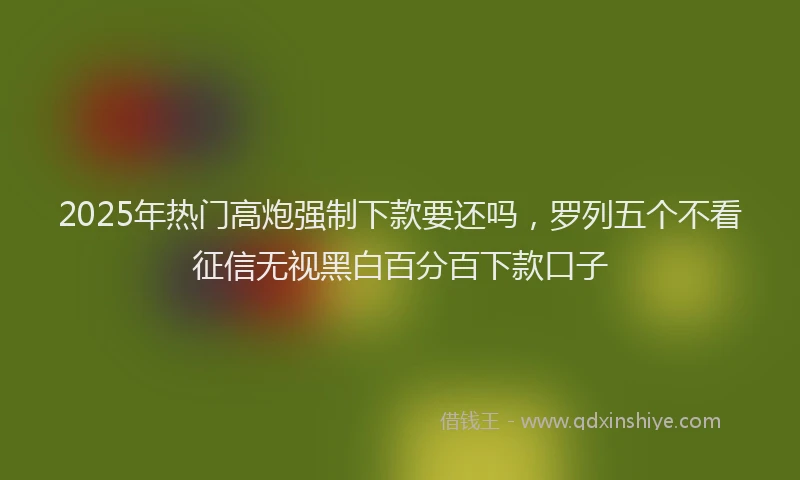 2025年热门高炮强制下款要还吗，罗列五个不看征信无视黑白百分百下款口子