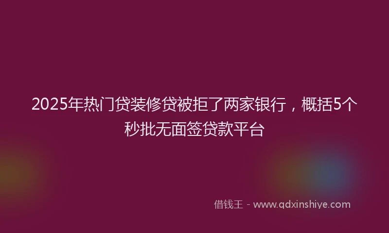 2025年热门贷装修贷被拒了两家银行，概括5个秒批无面签贷款平台
