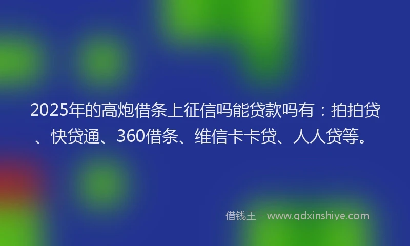 2025年的高炮借条上征信吗能贷款吗有：拍拍贷、快贷通、360借条、维信卡卡贷、人人贷等。