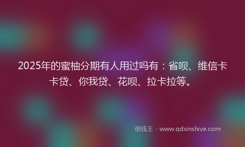 2025年的蜜柚分期有人用过吗有：省呗、维信卡卡贷、你我贷、花呗、拉卡拉等。