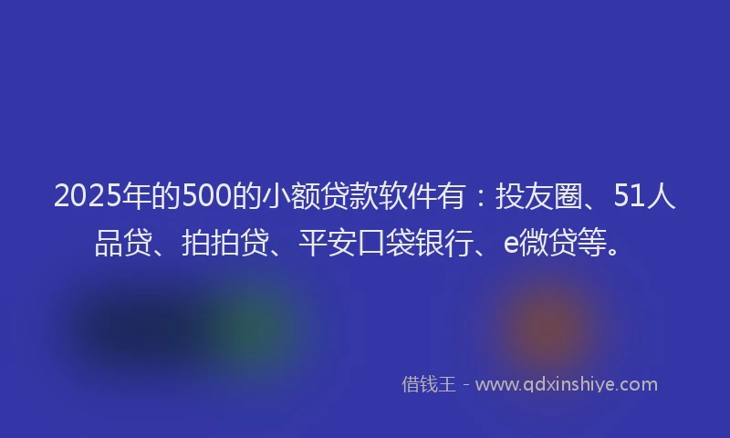 2025年的500的小额贷款软件有：投友圈、51人品贷、拍拍贷、平安口袋银行、e微贷等。
