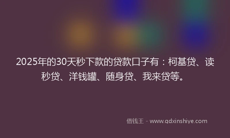 2025年的30天秒下款的贷款口子有：柯基贷、读秒贷、洋钱罐、随身贷、我来贷等。