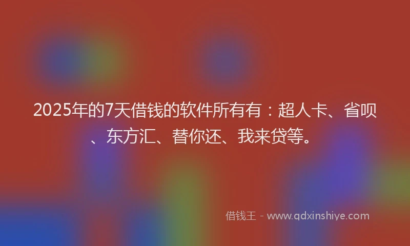 2025年的7天借钱的软件所有有：超人卡、省呗、东方汇、替你还、我来贷等。