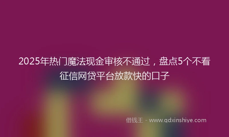 2025年热门魔法现金审核不通过，盘点5个不看征信网贷平台放款快的口子