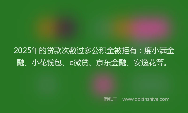 2025年的贷款次数过多公积金被拒有：度小满金融、小花钱包、e微贷、京东金融、安逸花等。