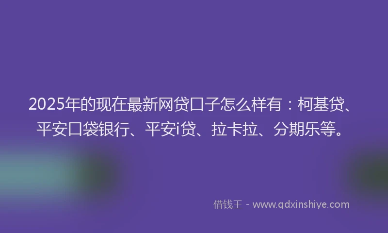 2025年的现在最新网贷口子怎么样有：柯基贷、平安口袋银行、平安i贷、拉卡拉、分期乐等。