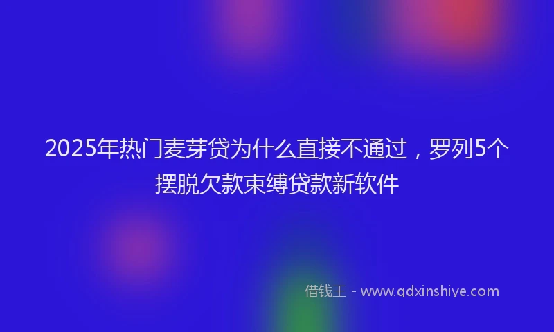 2025年热门麦芽贷为什么直接不通过，罗列5个摆脱欠款束缚贷款新软件