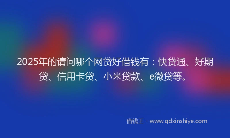2025年的请问哪个网贷好借钱有：快贷通、好期贷、信用卡贷、小米贷款、e微贷等。
