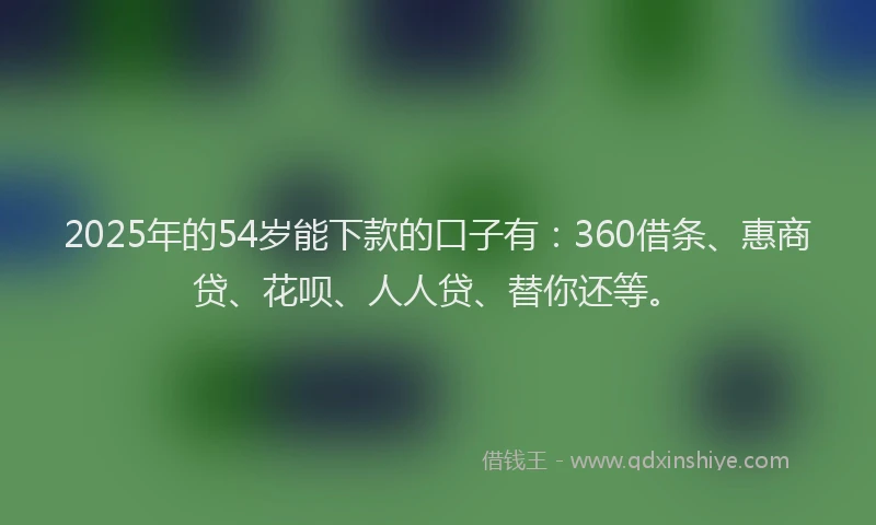 2025年的54岁能下款的口子有：360借条、惠商贷、花呗、人人贷、替你还等。