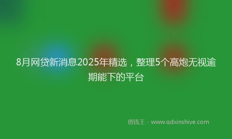 8月网贷新消息2025年精选，整理5个高炮无视逾期能下的平台