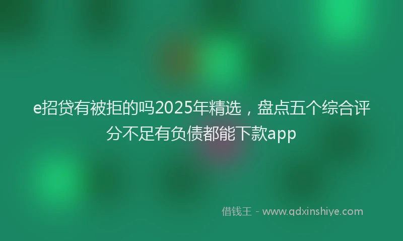 e招贷有被拒的吗2025年精选，盘点五个综合评分不足有负债都能下款app