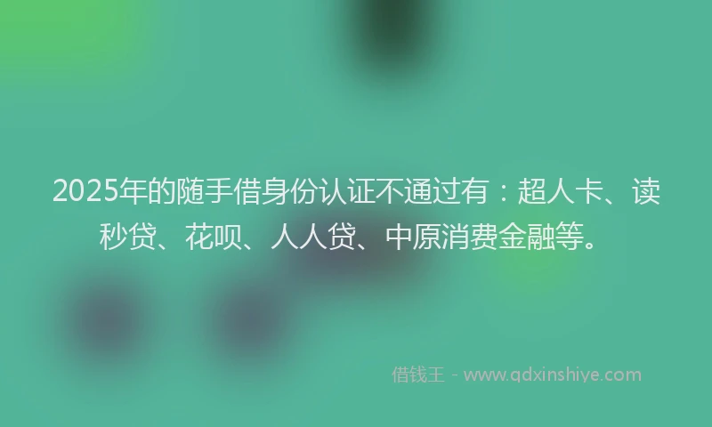 2025年的随手借身份认证不通过有：超人卡、读秒贷、花呗、人人贷、中原消费金融等。
