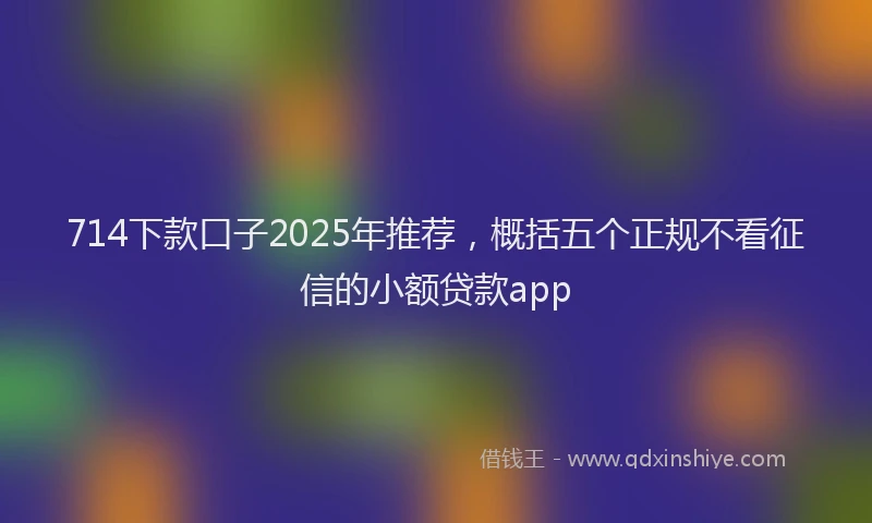 714下款口子2025年推荐，概括五个正规不看征信的小额贷款app