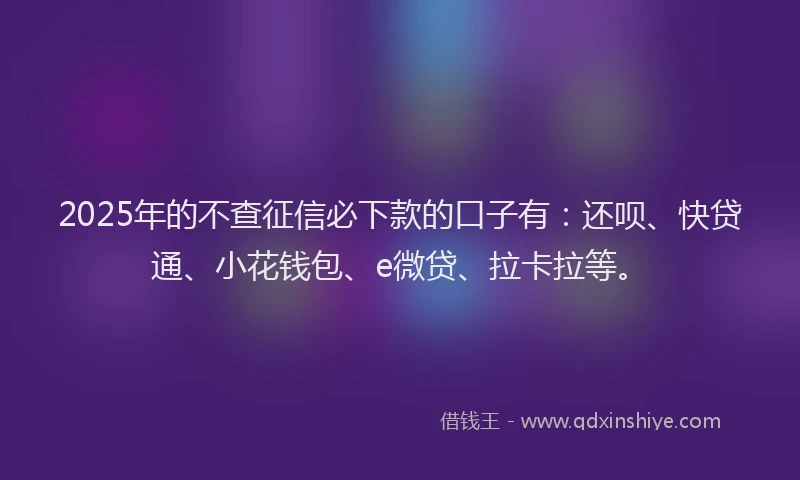 2025年的不查征信必下款的口子有：还呗、快贷通、小花钱包、e微贷、拉卡拉等。