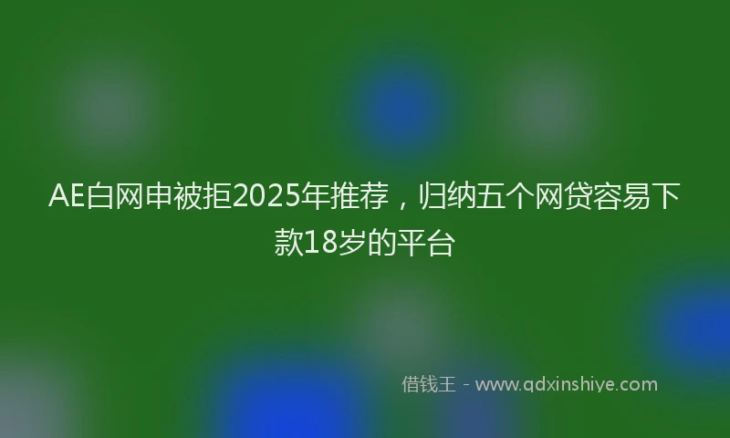 AE白网申被拒2025年推荐，归纳五个网贷容易下款18岁的平台
