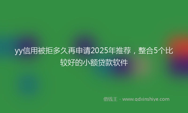 yy信用被拒多久再申请2025年推荐，整合5个比较好的小额贷款软件