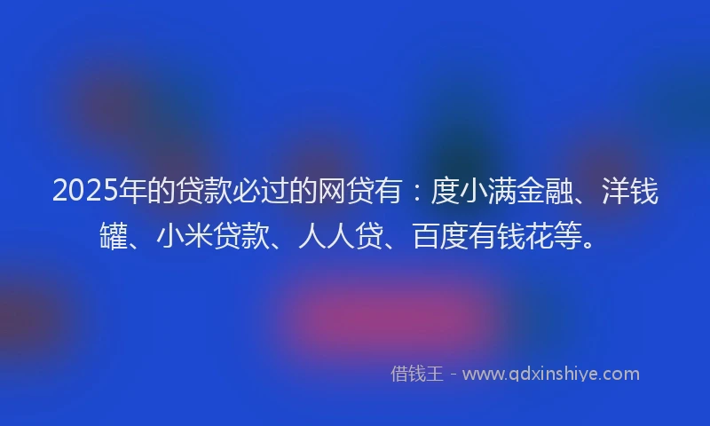 2025年的贷款必过的网贷有：度小满金融、洋钱罐、小米贷款、人人贷、百度有钱花等。
