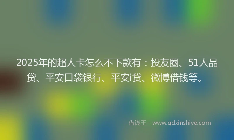 2025年的超人卡怎么不下款有：投友圈、51人品贷、平安口袋银行、平安i贷、微博借钱等。