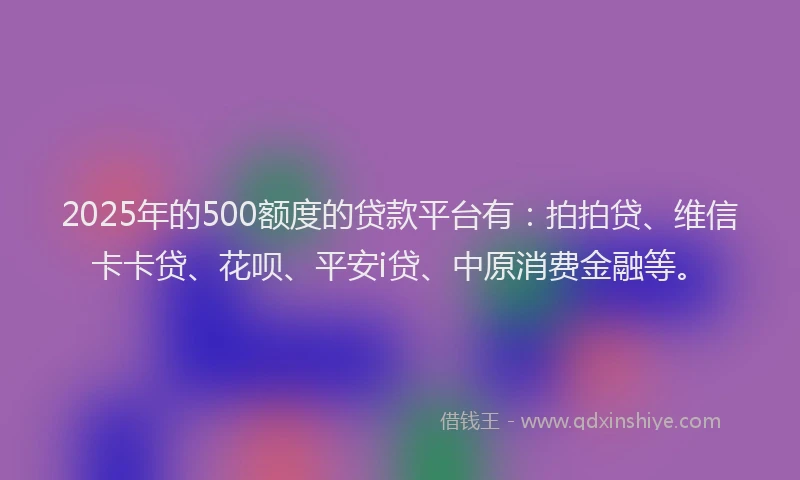2025年的500额度的贷款平台有：拍拍贷、维信卡卡贷、花呗、平安i贷、中原消费金融等。