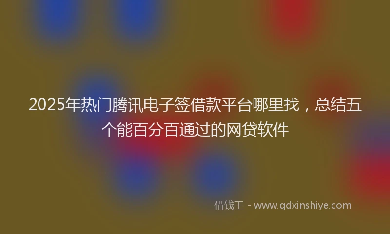 2025年热门腾讯电子签借款平台哪里找，总结五个能百分百通过的网贷软件