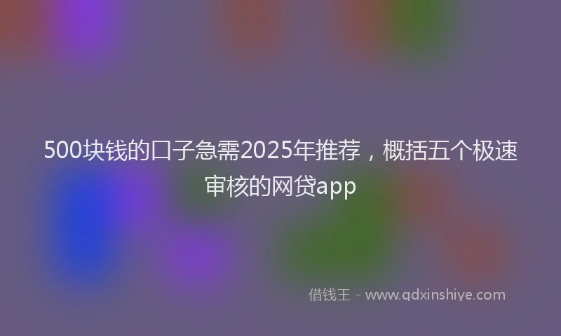 500块钱的口子急需2025年推荐，概括五个极速审核的网贷app