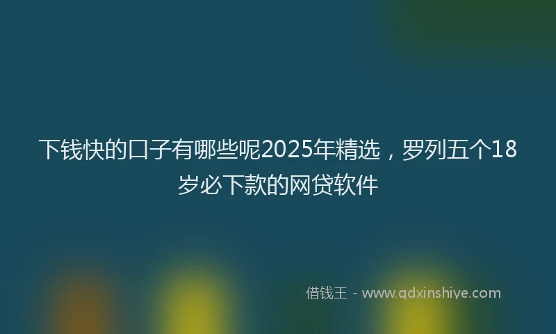 下钱快的口子有哪些呢2025年精选，罗列五个18岁必下款的网贷软件