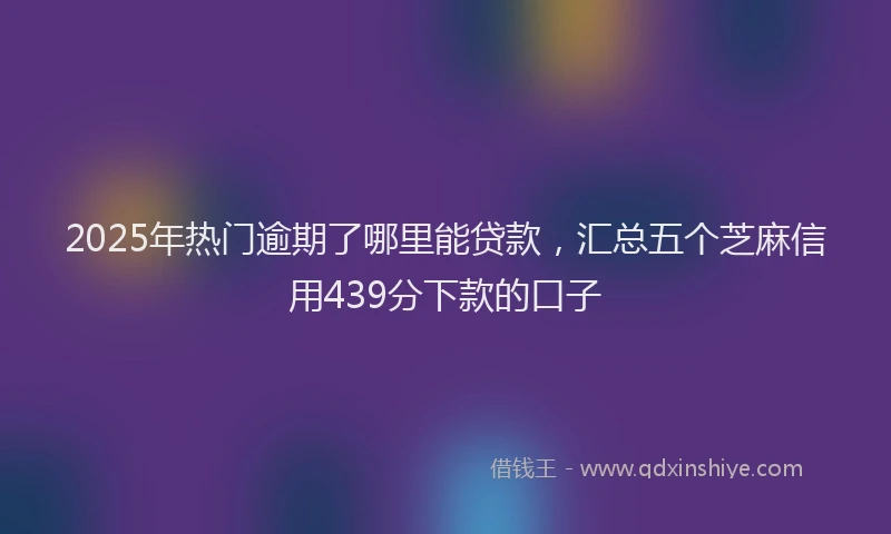 2025年热门逾期了哪里能贷款，汇总五个芝麻信用439分下款的口子