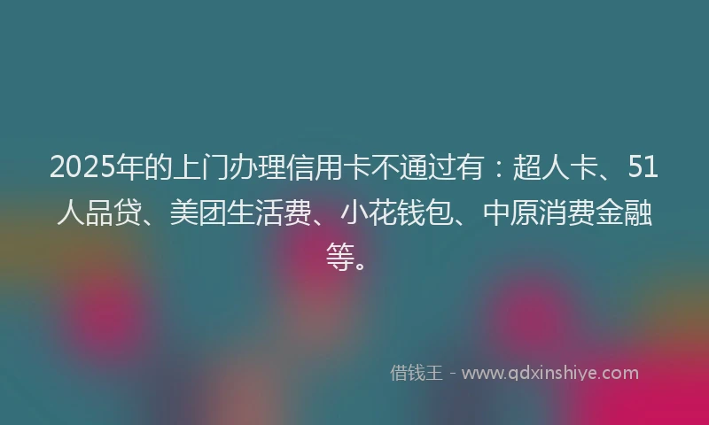 2025年的上门办理信用卡不通过有：超人卡、51人品贷、美团生活费、小花钱包、中原消费金融等。