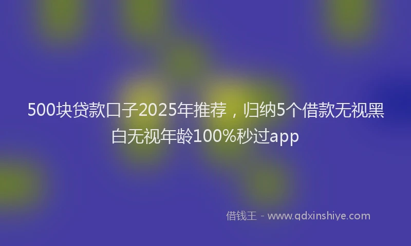 500块贷款口子2025年推荐，归纳5个借款无视黑白无视年龄100%秒过app