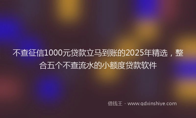 不查征信1000元贷款立马到账的2025年精选，整合五个不查流水的小额度贷款软件