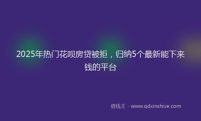 2025年热门花呗房贷被拒，归纳5个最新能下来钱的平台