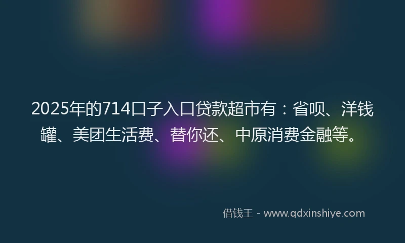 2025年的714口子入口贷款超市有：省呗、洋钱罐、美团生活费、替你还、中原消费金融等。