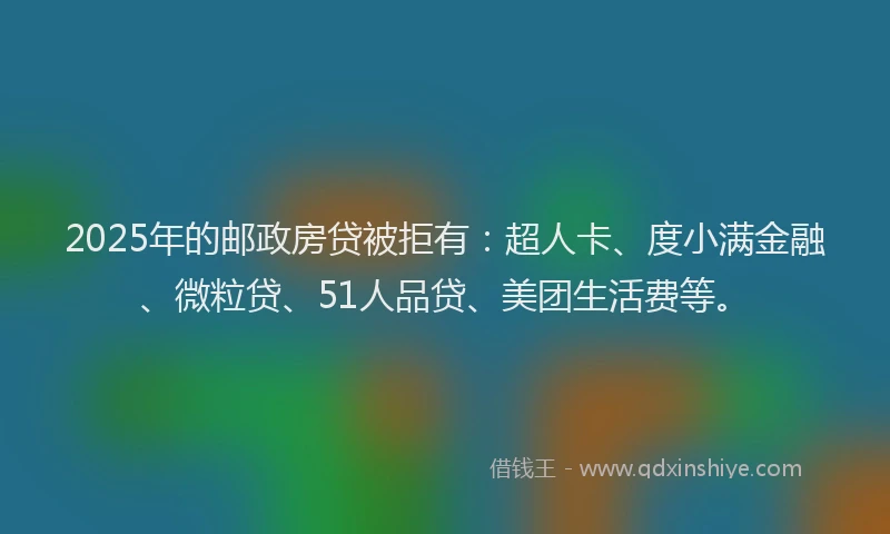2025年的邮政房贷被拒有：超人卡、度小满金融、微粒贷、51人品贷、美团生活费等。