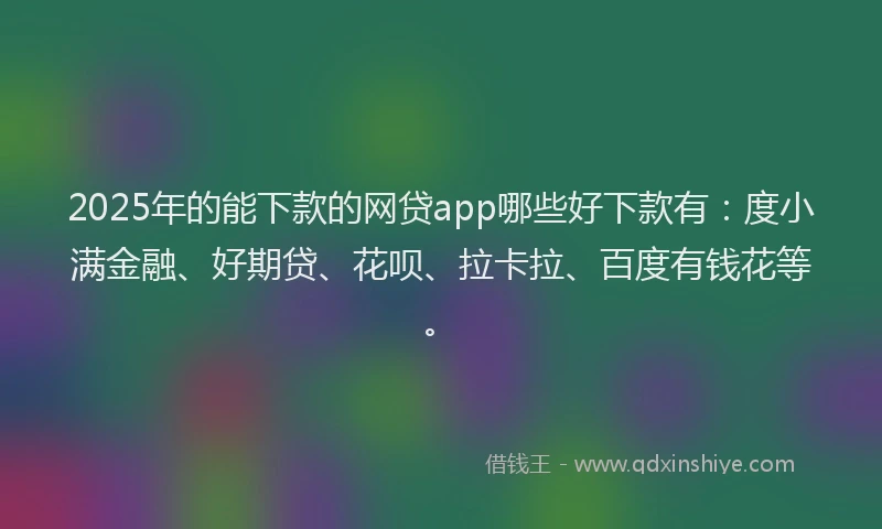 2025年的能下款的网贷app哪些好下款有：度小满金融、好期贷、花呗、拉卡拉、百度有钱花等。