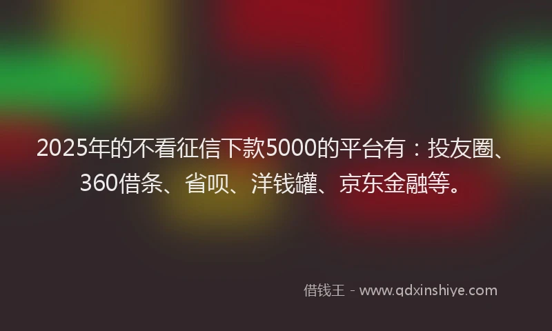 2025年的不看征信下款5000的平台有：投友圈、360借条、省呗、洋钱罐、京东金融等。