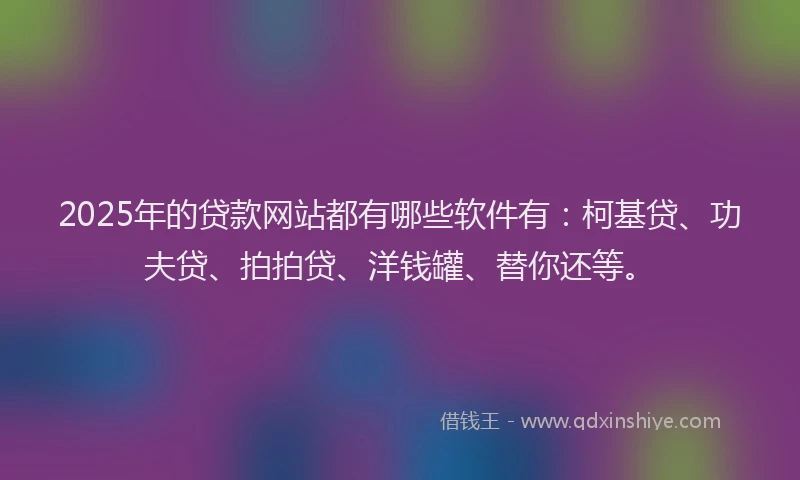 2025年的贷款网站都有哪些软件有：柯基贷、功夫贷、拍拍贷、洋钱罐、替你还等。
