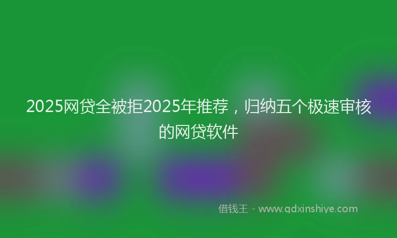 2025网贷全被拒2025年推荐，归纳五个极速审核的网贷软件